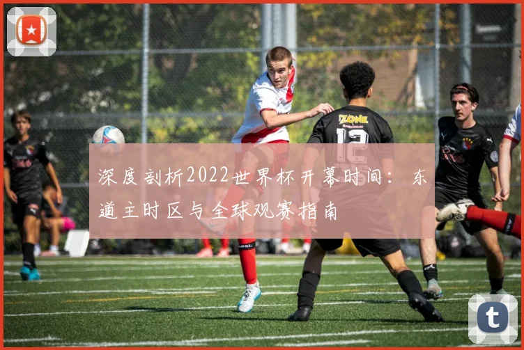 深度剖析2022世界杯开幕时间：东道主时区与全球观赛指南