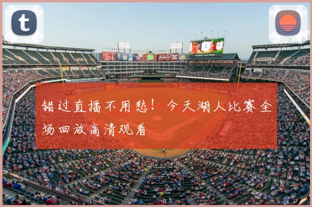 错过直播不用愁！今天湖人比赛全场回放高清观看