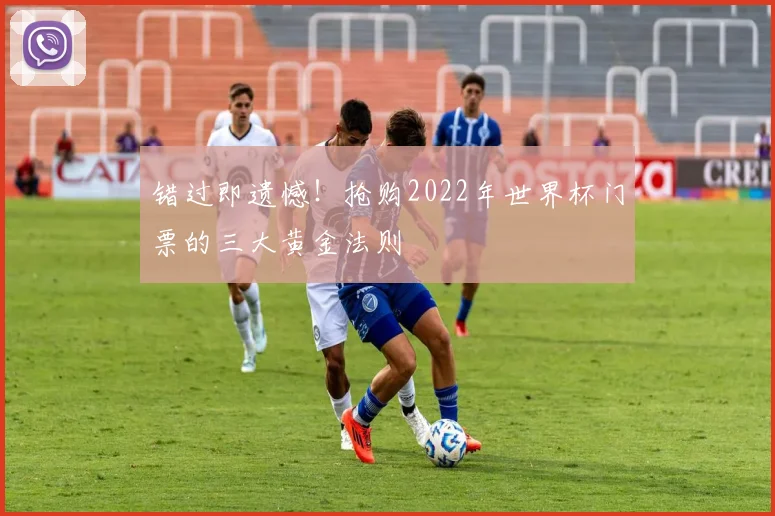 错过即遗憾！抢购2022年世界杯门票的三大黄金法则