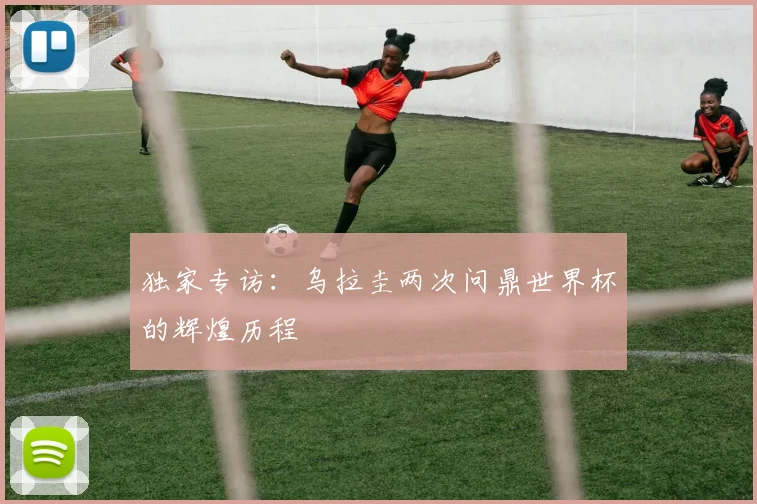 独家专访:乌拉圭两次问鼎世界杯的辉煌历程