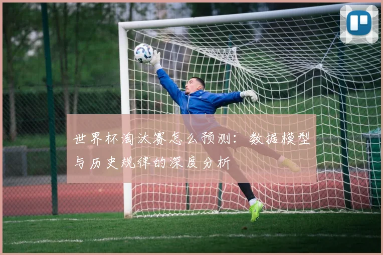 世界杯淘汰赛怎么预测：数据模型与历史规律的深度分析