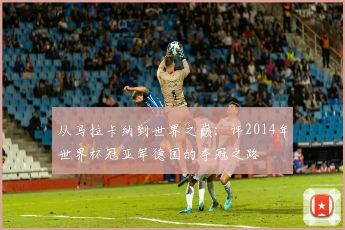 从马拉卡纳到世界之巅:评2014年世界杯冠亚军德国的夺冠之路
