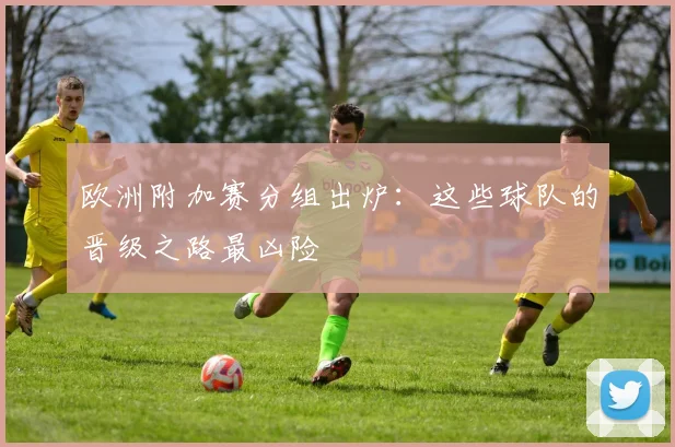 欧洲附加赛分组出炉:这些球队的晋级之路最凶险