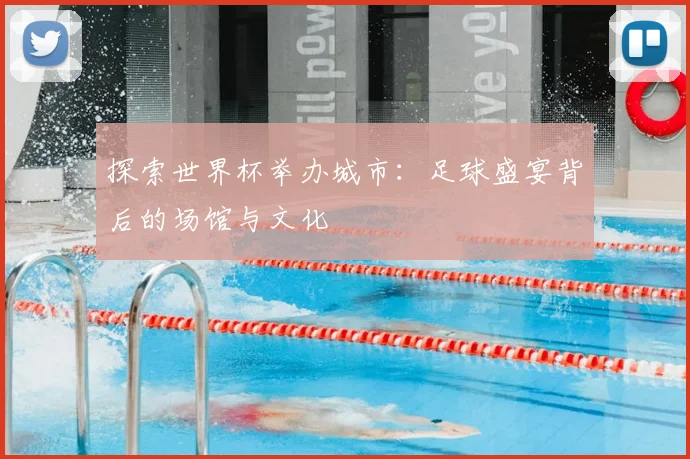 探索世界杯举办城市:足球盛宴背后的场馆与文化